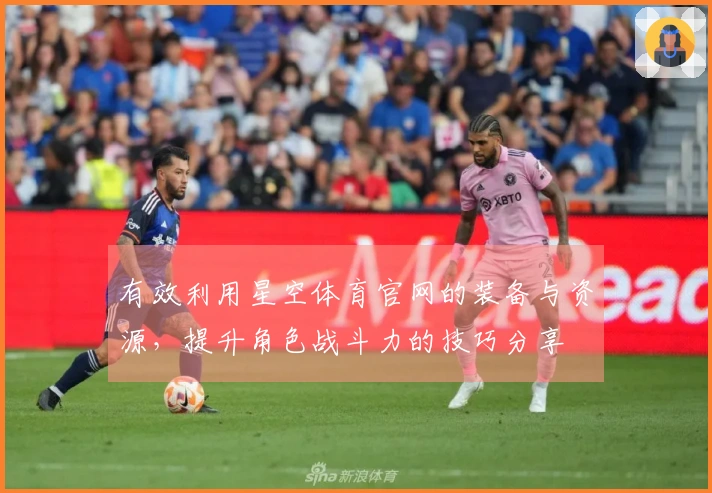 有效利用星空体育官网的装备与资源，提升角色战斗力的技巧分享