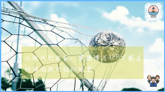 从踩坑到收获，掌握博万APP下载后的游戏技巧轻松逆袭