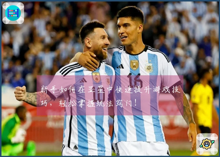 新手如何在亚星中快速提升游戏技巧，轻松掌握玩法窍门！