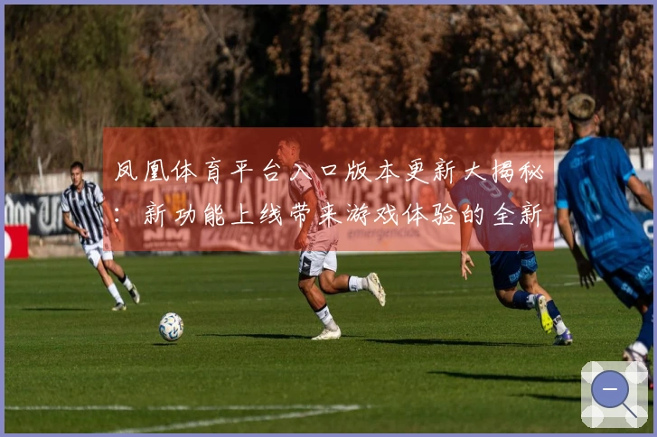 凤凰体育平台入口版本更新大揭秘：新功能上线带来游戏体验的全新提升