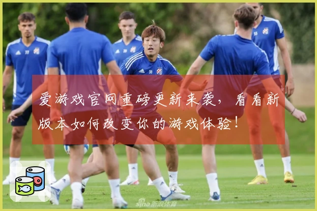 爱游戏官网重磅更新来袭，看看新版本如何改变你的游戏体验！