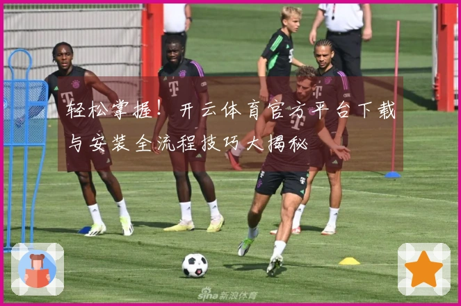 轻松掌握！开云体育官方平台下载与安装全流程技巧大揭秘