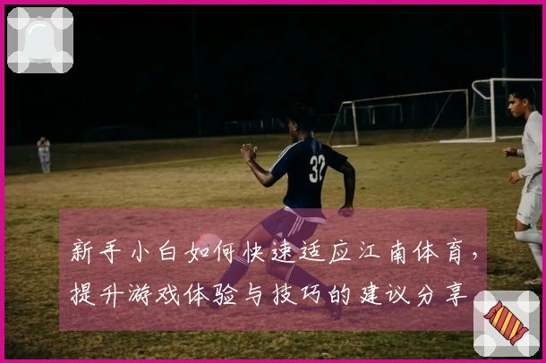 新手小白如何快速适应江南体育，提升游戏体验与技巧的建议分享