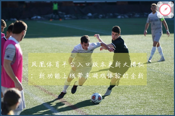 凤凰体育平台入口版本更新大揭秘：新功能上线带来游戏体验的全新提升