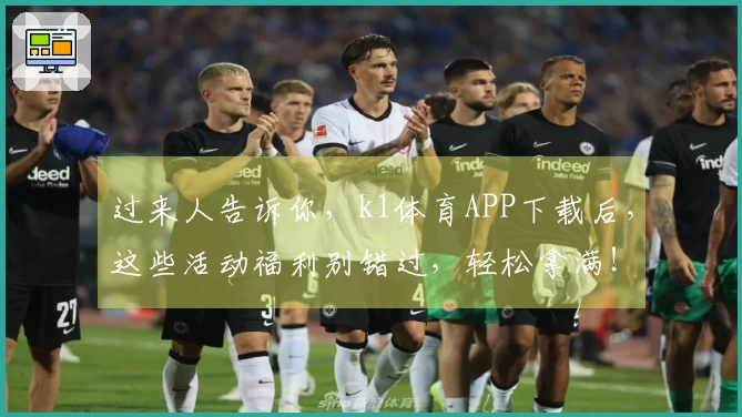 过来人告诉你，k1体育APP下载后，这些活动福利别错过，轻松拿满！