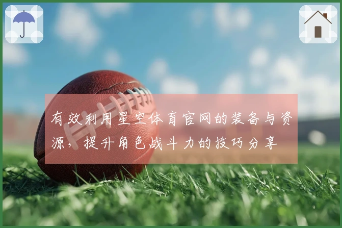 有效利用星空体育官网的装备与资源，提升角色战斗力的技巧分享