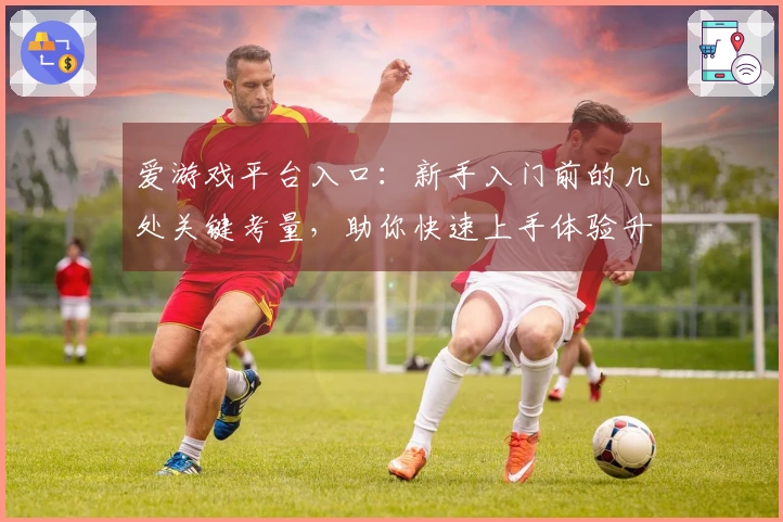 爱游戏平台入口：新手入门前的几处关键考量，助你快速上手体验升级