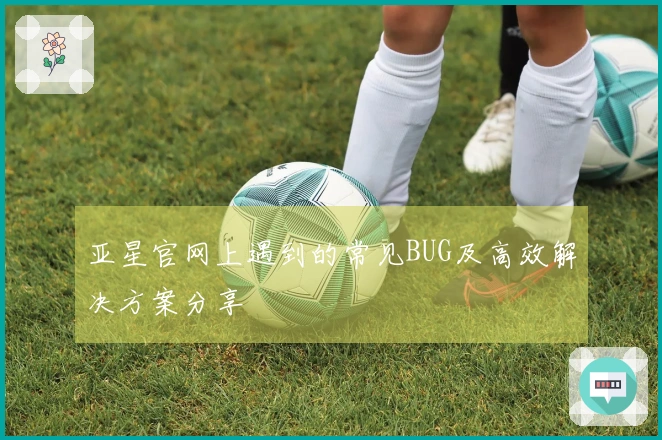 亚星官网上遇到的常见BUG及高效解决方案分享