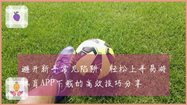 避开新手常见陷阱，轻松上手易游体育APP下载的高效技巧分享