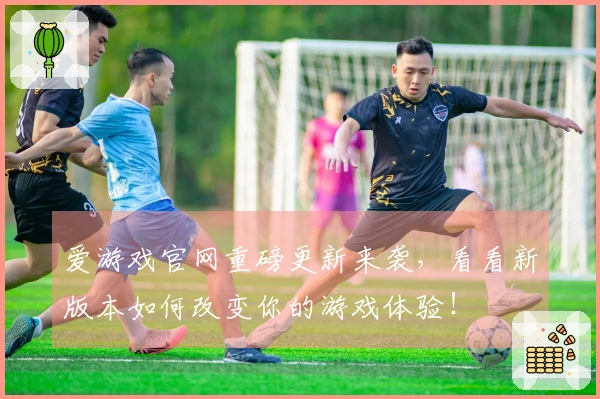 爱游戏官网重磅更新来袭，看看新版本如何改变你的游戏体验！