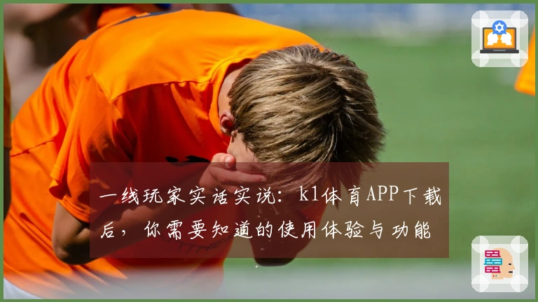 一线玩家实话实说：k1体育APP下载后，你需要知道的使用体验与功能对比