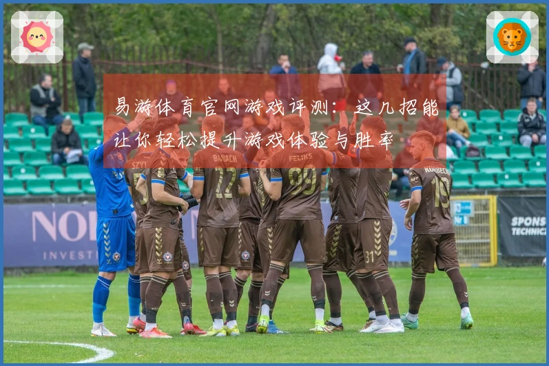易游体育官网游戏评测：这几招能让你轻松提升游戏体验与胜率
