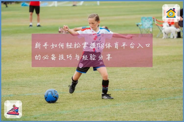 新手如何轻松掌握ng体育平台入口的必备技巧与经验分享