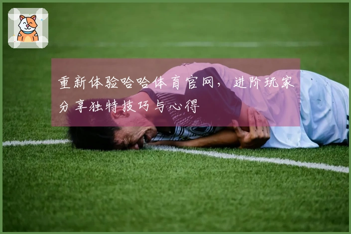 重新体验哈哈体育官网，进阶玩家分享独特技巧与心得