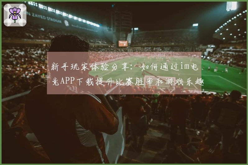新手玩家体验分享：如何通过im电竞APP下载提升比赛胜率和游戏乐趣