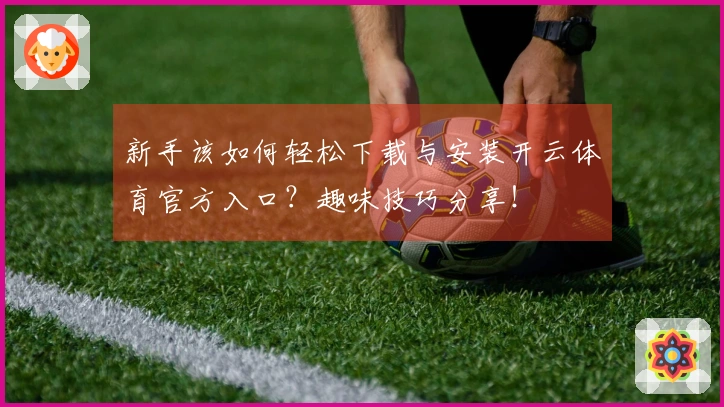 新手该如何轻松下载与安装开云体育官方入口？趣味技巧分享！