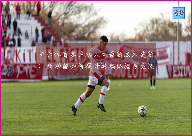 开云体育客户端入口最新版本更新：新功能如何提升游戏体验与竞技策略？