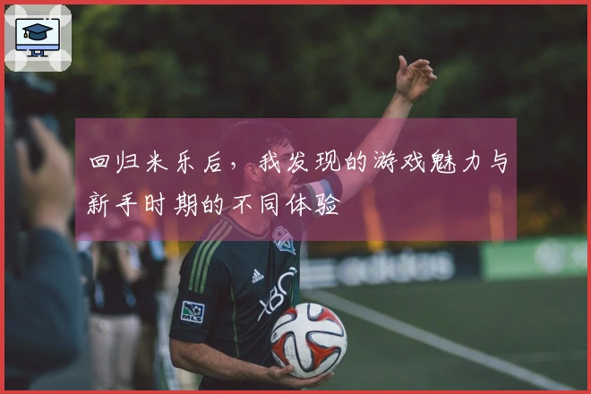 回归米乐后，我发现的游戏魅力与新手时期的不同体验