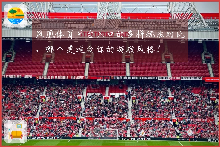 凤凰体育平台入口的多样玩法对比，哪个更适合你的游戏风格？