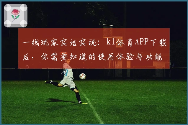 一线玩家实话实说：k1体育APP下载后，你需要知道的使用体验与功能对比