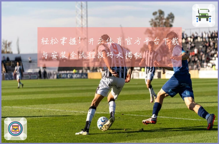 轻松掌握！开云体育官方平台下载与安装全流程技巧大揭秘
