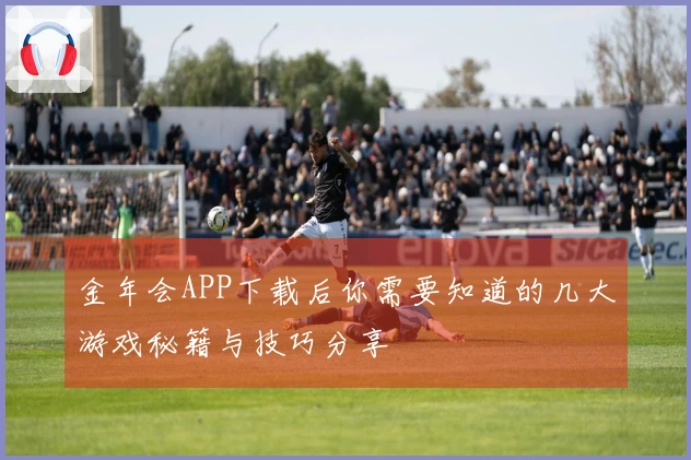 金年会APP下载后你需要知道的几大游戏秘籍与技巧分享