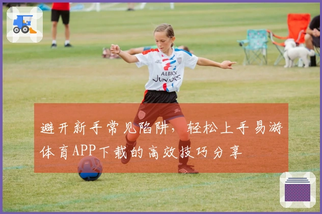 避开新手常见陷阱，轻松上手易游体育APP下载的高效技巧分享