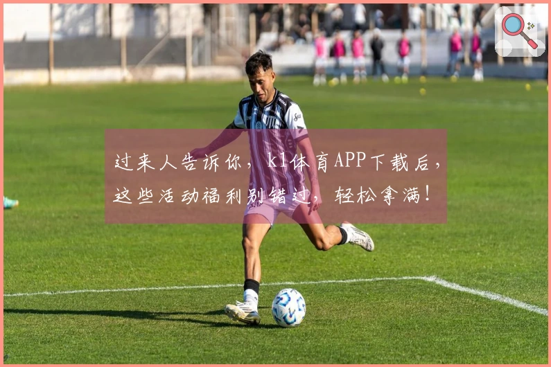 过来人告诉你，k1体育APP下载后，这些活动福利别错过，轻松拿满！