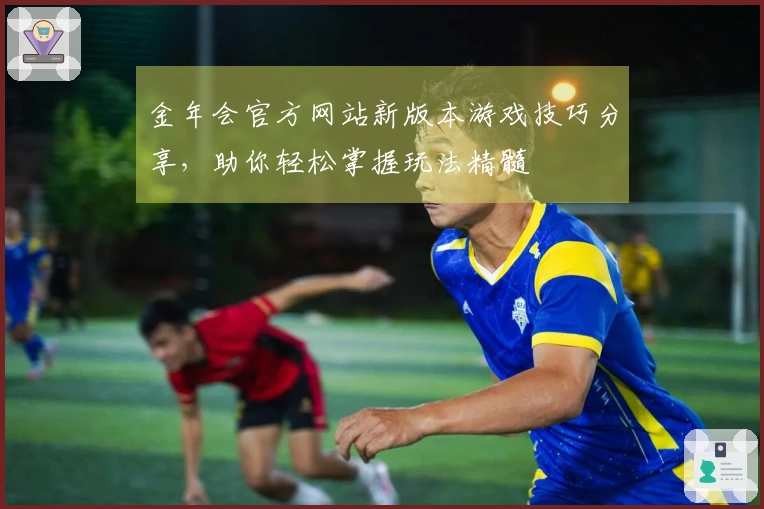 金年会官方网站新版本游戏技巧分享，助你轻松掌握玩法精髓