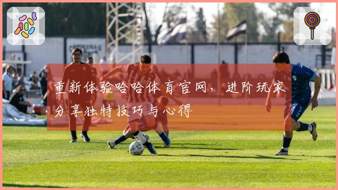 重新体验哈哈体育官网，进阶玩家分享独特技巧与心得