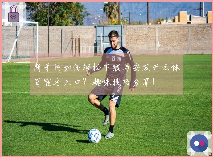 新手该如何轻松下载与安装开云体育官方入口？趣味技巧分享！