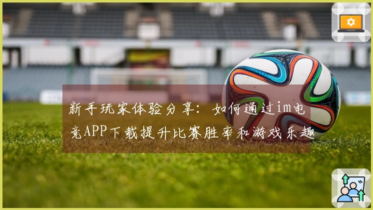 新手玩家体验分享：如何通过im电竞APP下载提升比赛胜率和游戏乐趣