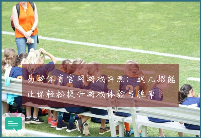 易游体育官网游戏评测：这几招能让你轻松提升游戏体验与胜率