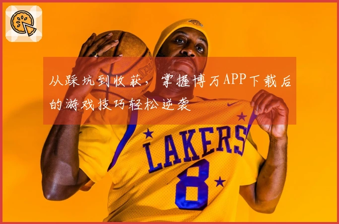 从踩坑到收获，掌握博万APP下载后的游戏技巧轻松逆袭